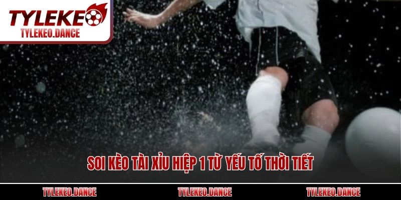 Soi kèo tài xỉu hiệp 1 từ yếu tố thời tiết